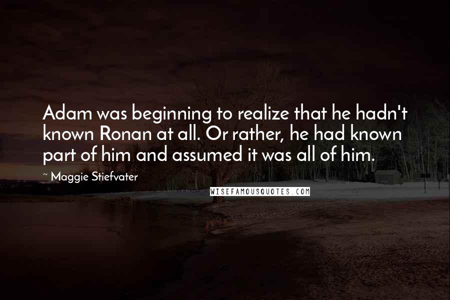 Maggie Stiefvater Quotes: Adam was beginning to realize that he hadn't known Ronan at all. Or rather, he had known part of him and assumed it was all of him.