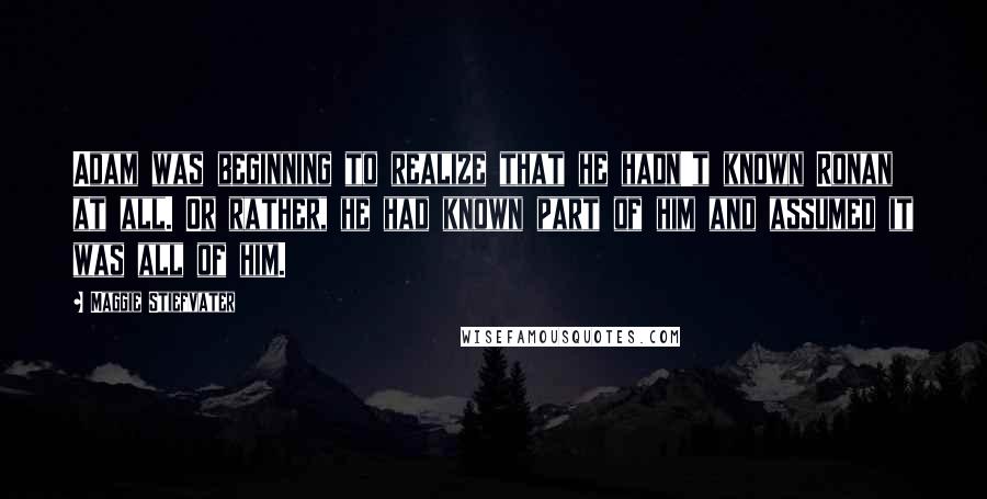 Maggie Stiefvater Quotes: Adam was beginning to realize that he hadn't known Ronan at all. Or rather, he had known part of him and assumed it was all of him.