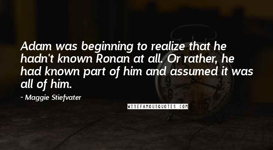 Maggie Stiefvater Quotes: Adam was beginning to realize that he hadn't known Ronan at all. Or rather, he had known part of him and assumed it was all of him.