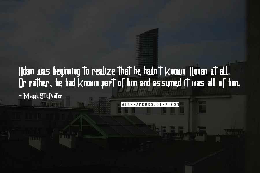 Maggie Stiefvater Quotes: Adam was beginning to realize that he hadn't known Ronan at all. Or rather, he had known part of him and assumed it was all of him.