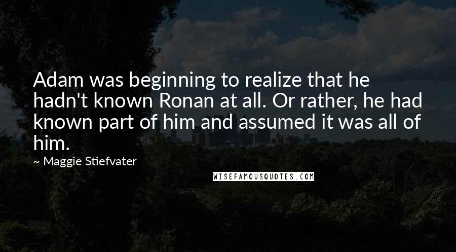 Maggie Stiefvater Quotes: Adam was beginning to realize that he hadn't known Ronan at all. Or rather, he had known part of him and assumed it was all of him.