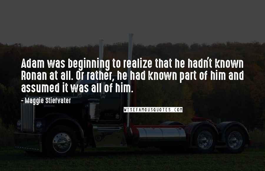 Maggie Stiefvater Quotes: Adam was beginning to realize that he hadn't known Ronan at all. Or rather, he had known part of him and assumed it was all of him.