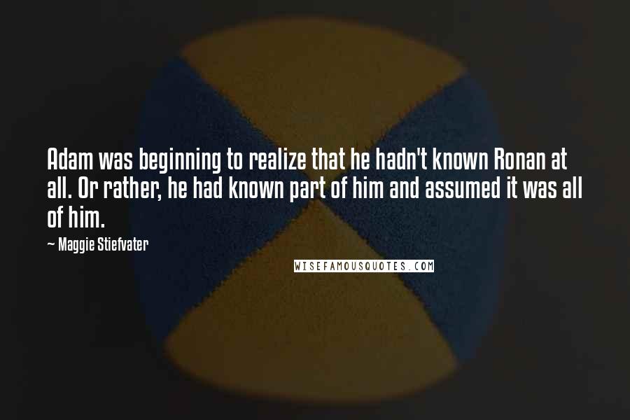 Maggie Stiefvater Quotes: Adam was beginning to realize that he hadn't known Ronan at all. Or rather, he had known part of him and assumed it was all of him.