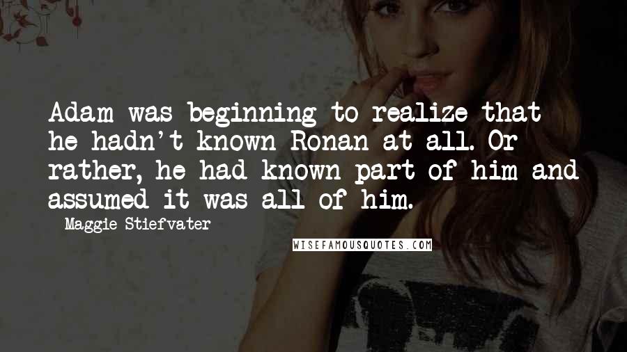 Maggie Stiefvater Quotes: Adam was beginning to realize that he hadn't known Ronan at all. Or rather, he had known part of him and assumed it was all of him.