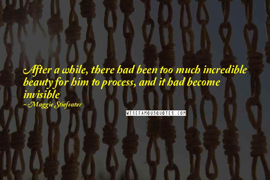 Maggie Stiefvater Quotes: After a while, there had been too much incredible beauty for him to process, and it had become invisible