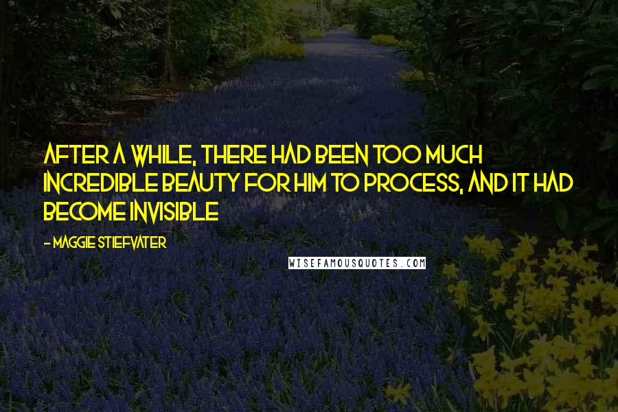 Maggie Stiefvater Quotes: After a while, there had been too much incredible beauty for him to process, and it had become invisible