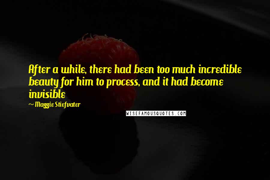 Maggie Stiefvater Quotes: After a while, there had been too much incredible beauty for him to process, and it had become invisible