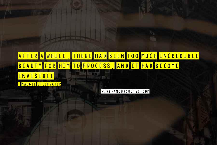 Maggie Stiefvater Quotes: After a while, there had been too much incredible beauty for him to process, and it had become invisible