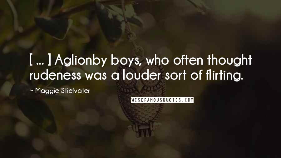 Maggie Stiefvater Quotes: [ ... ] Aglionby boys, who often thought rudeness was a louder sort of flirting.