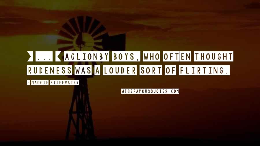 Maggie Stiefvater Quotes: [ ... ] Aglionby boys, who often thought rudeness was a louder sort of flirting.