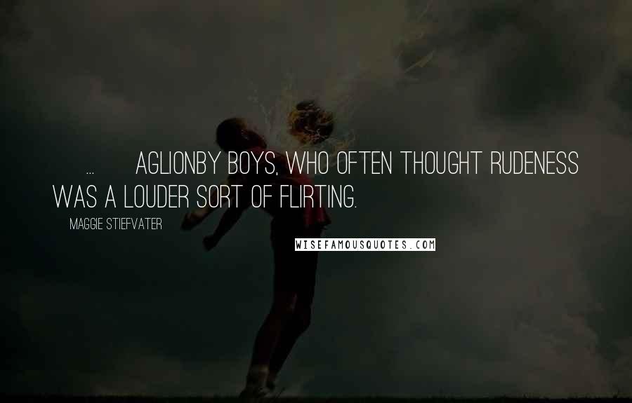 Maggie Stiefvater Quotes: [ ... ] Aglionby boys, who often thought rudeness was a louder sort of flirting.