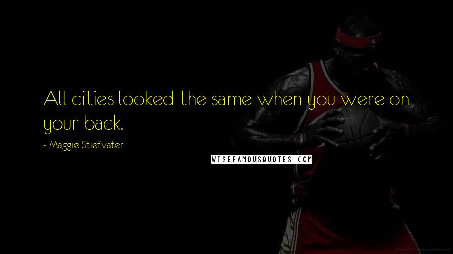 Maggie Stiefvater Quotes: All cities looked the same when you were on your back.