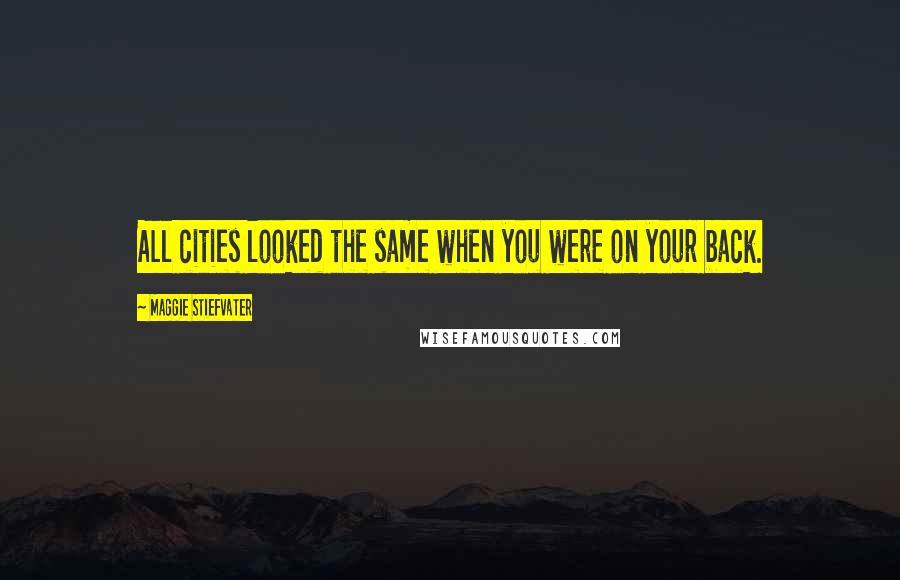 Maggie Stiefvater Quotes: All cities looked the same when you were on your back.