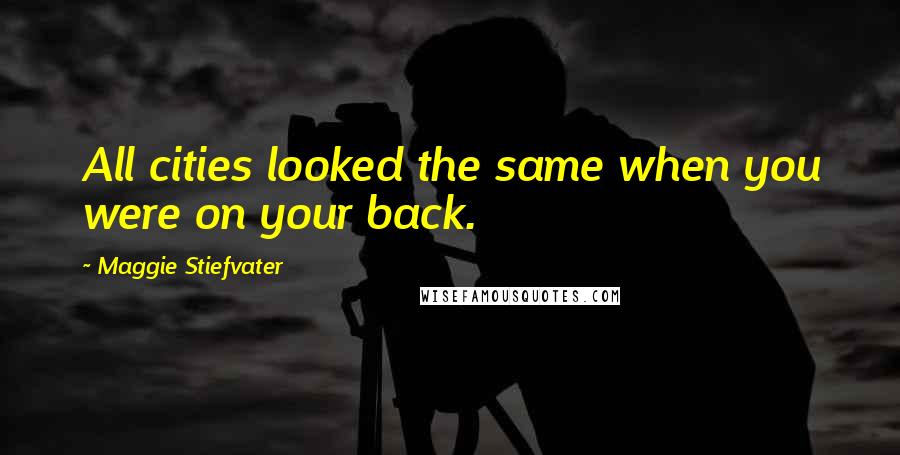 Maggie Stiefvater Quotes: All cities looked the same when you were on your back.