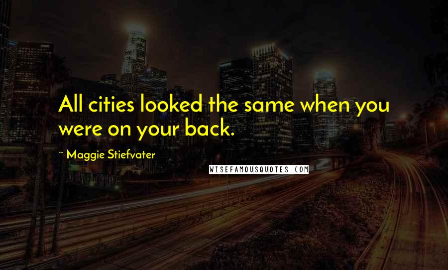 Maggie Stiefvater Quotes: All cities looked the same when you were on your back.