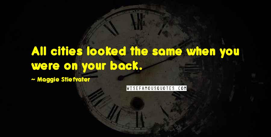 Maggie Stiefvater Quotes: All cities looked the same when you were on your back.