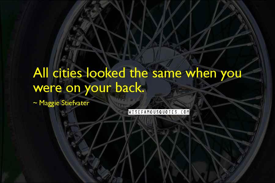 Maggie Stiefvater Quotes: All cities looked the same when you were on your back.