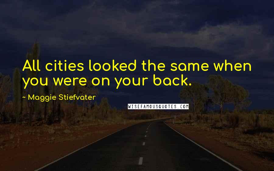 Maggie Stiefvater Quotes: All cities looked the same when you were on your back.