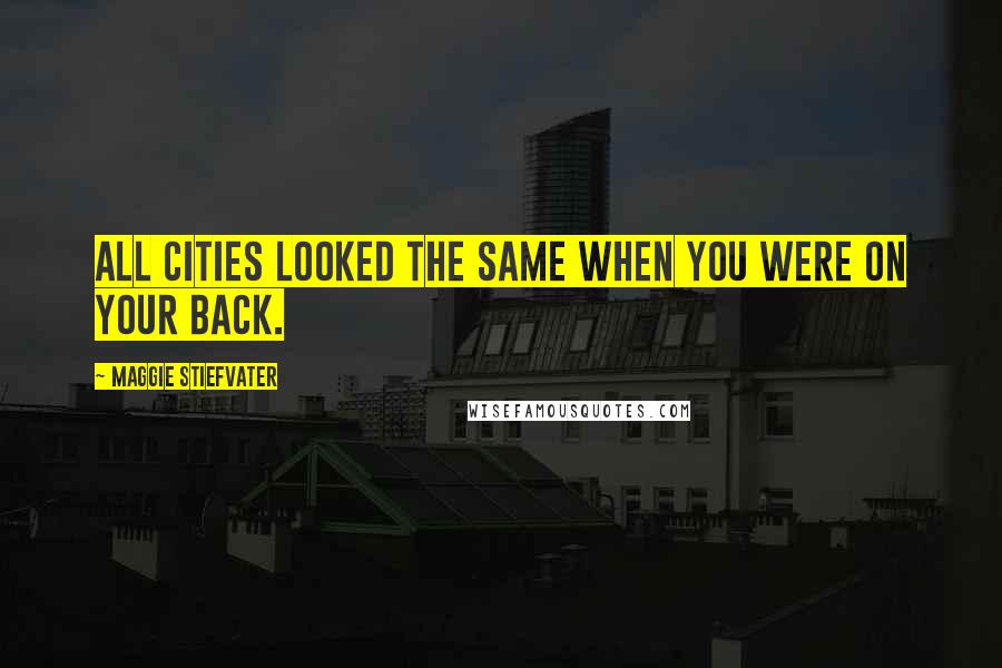 Maggie Stiefvater Quotes: All cities looked the same when you were on your back.