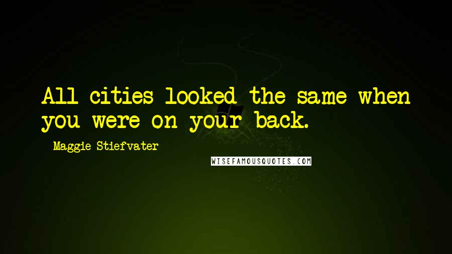 Maggie Stiefvater Quotes: All cities looked the same when you were on your back.