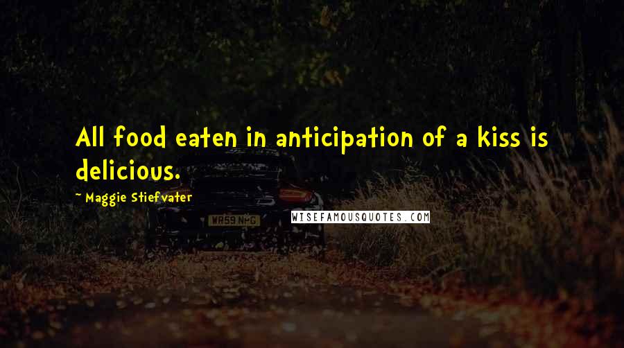 Maggie Stiefvater Quotes: All food eaten in anticipation of a kiss is delicious.