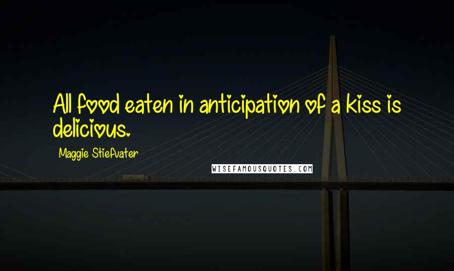 Maggie Stiefvater Quotes: All food eaten in anticipation of a kiss is delicious.