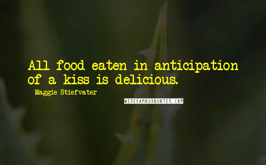 Maggie Stiefvater Quotes: All food eaten in anticipation of a kiss is delicious.