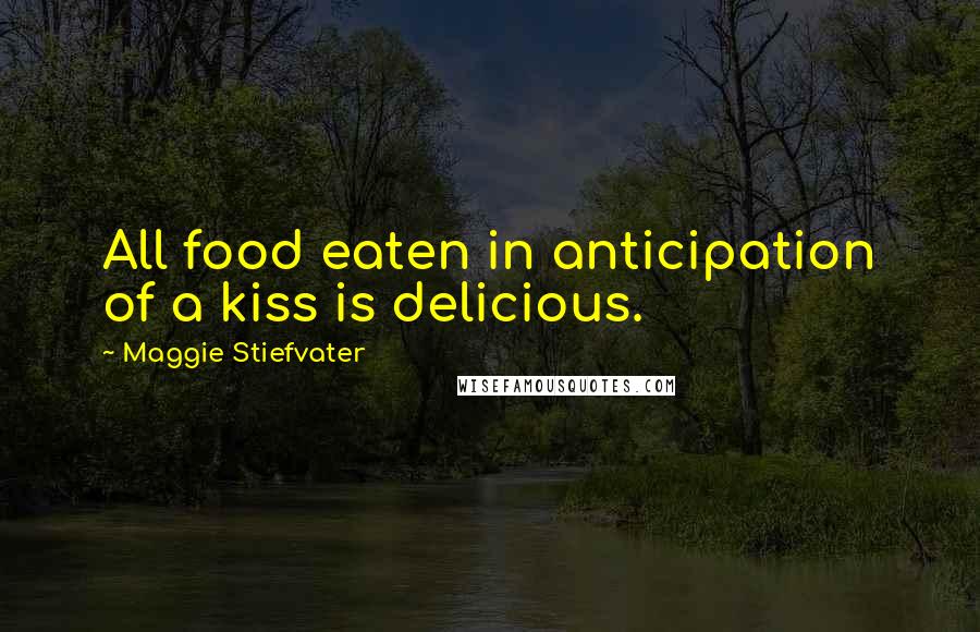 Maggie Stiefvater Quotes: All food eaten in anticipation of a kiss is delicious.