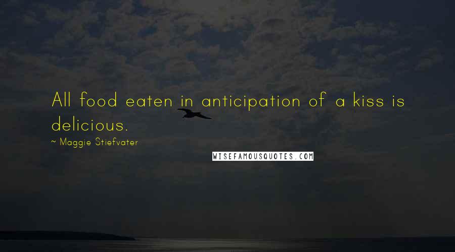 Maggie Stiefvater Quotes: All food eaten in anticipation of a kiss is delicious.