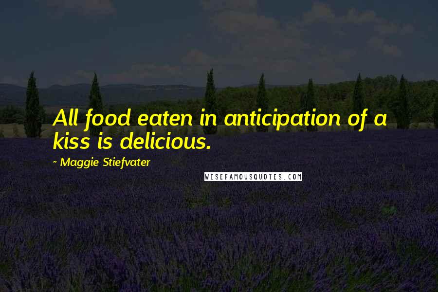 Maggie Stiefvater Quotes: All food eaten in anticipation of a kiss is delicious.