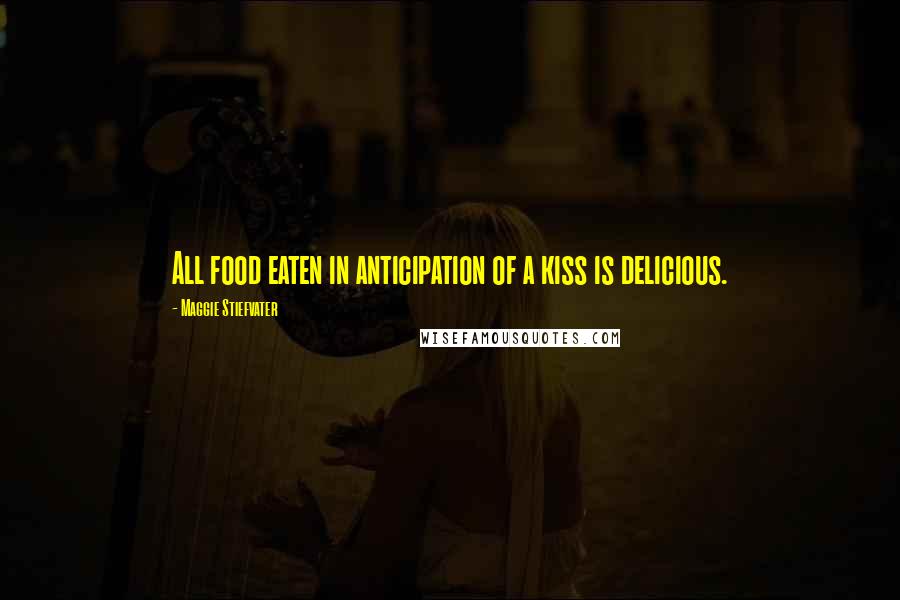 Maggie Stiefvater Quotes: All food eaten in anticipation of a kiss is delicious.