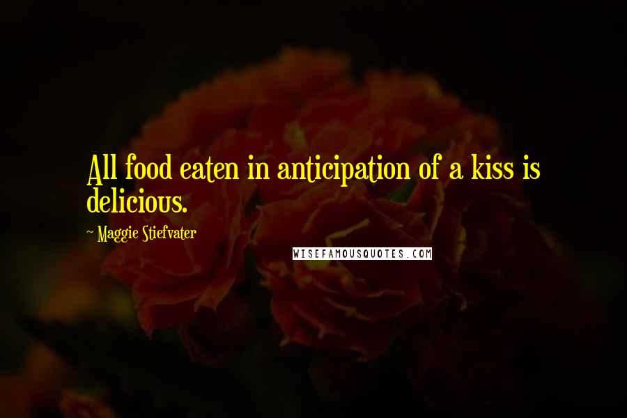 Maggie Stiefvater Quotes: All food eaten in anticipation of a kiss is delicious.