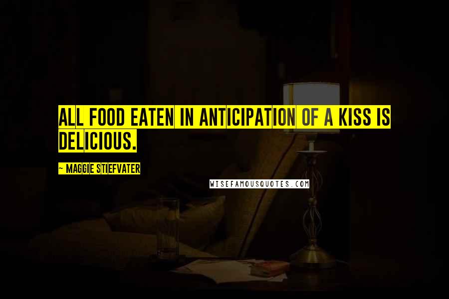 Maggie Stiefvater Quotes: All food eaten in anticipation of a kiss is delicious.