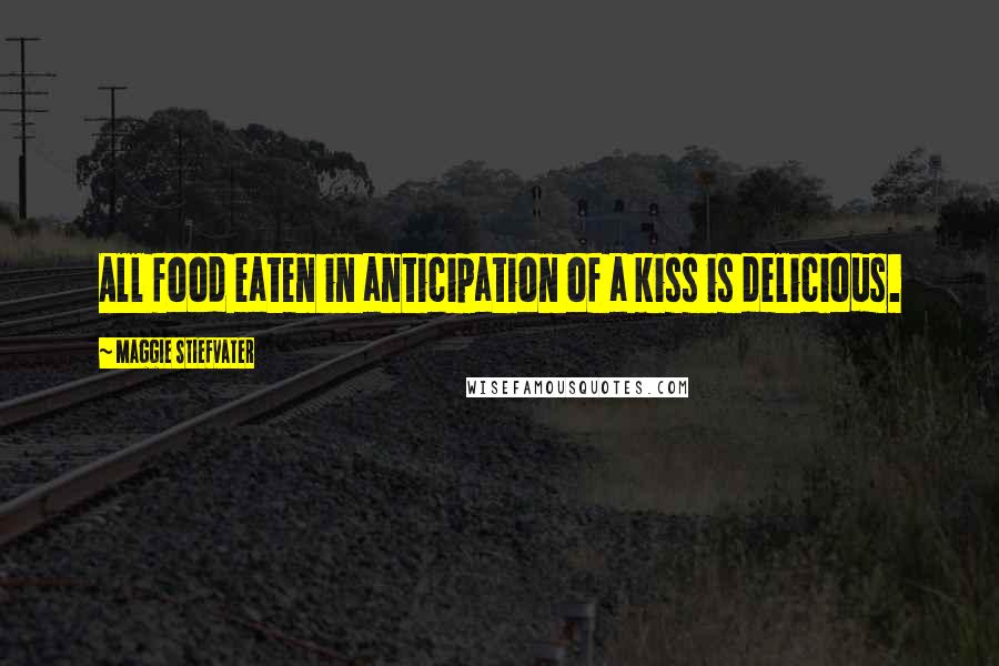 Maggie Stiefvater Quotes: All food eaten in anticipation of a kiss is delicious.