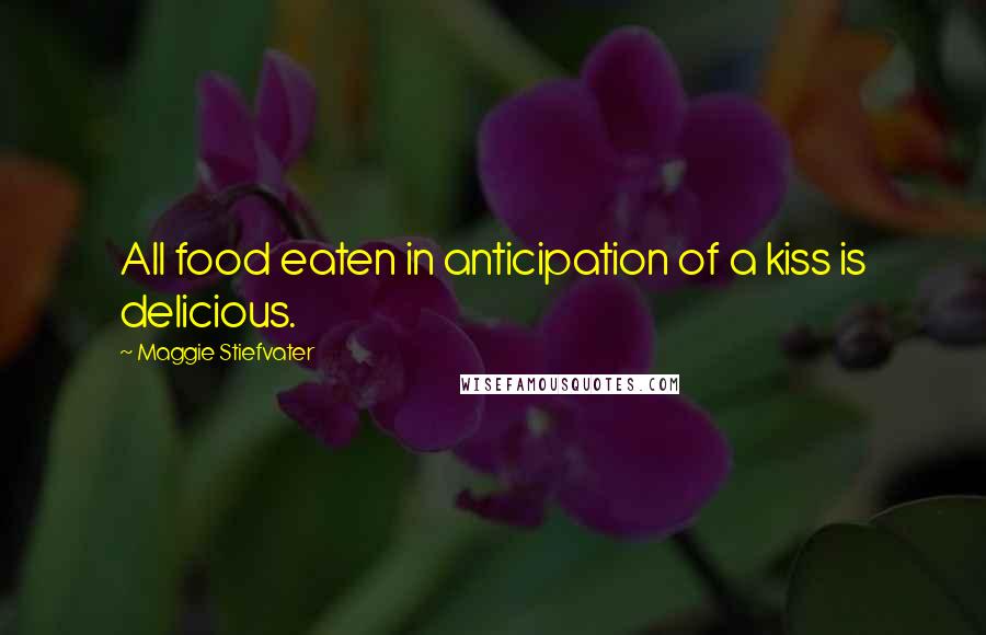 Maggie Stiefvater Quotes: All food eaten in anticipation of a kiss is delicious.