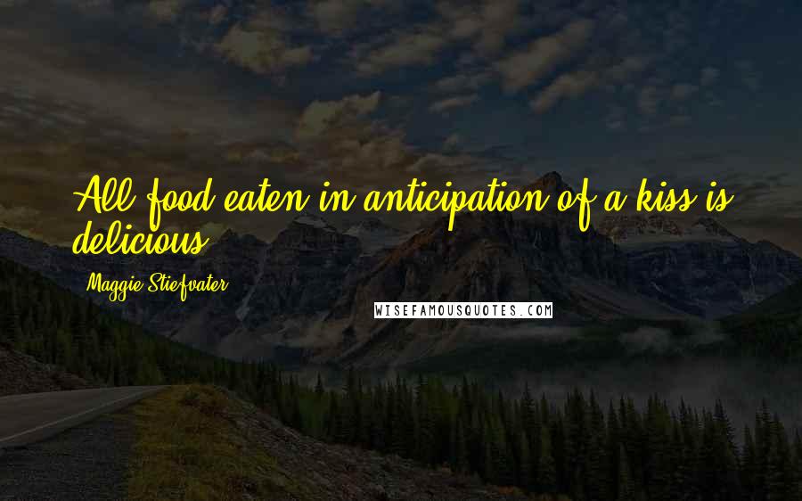 Maggie Stiefvater Quotes: All food eaten in anticipation of a kiss is delicious.