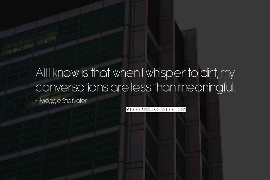 Maggie Stiefvater Quotes: All I know is that when I whisper to dirt, my conversations are less than meaningful.