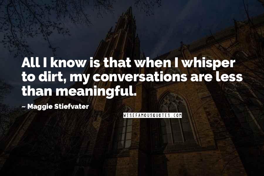 Maggie Stiefvater Quotes: All I know is that when I whisper to dirt, my conversations are less than meaningful.