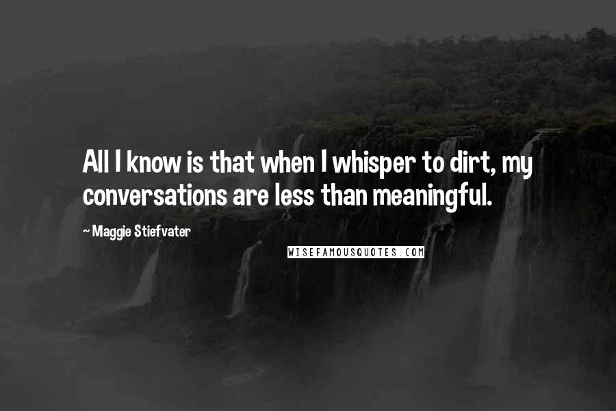 Maggie Stiefvater Quotes: All I know is that when I whisper to dirt, my conversations are less than meaningful.