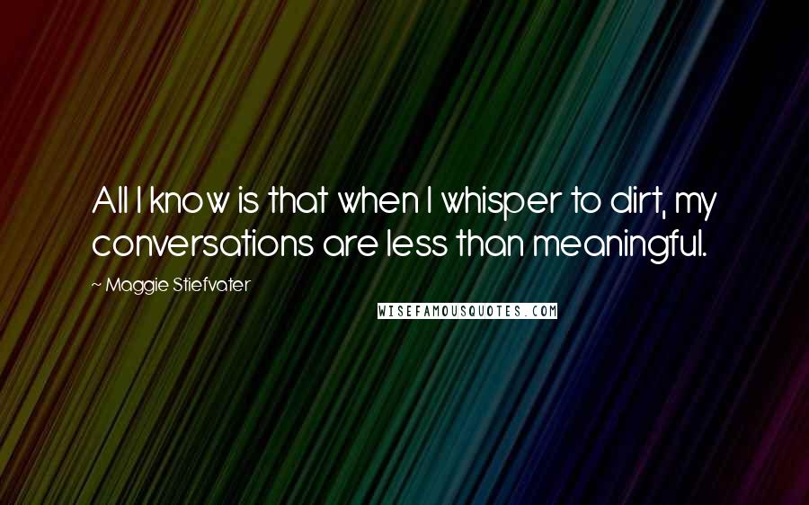 Maggie Stiefvater Quotes: All I know is that when I whisper to dirt, my conversations are less than meaningful.