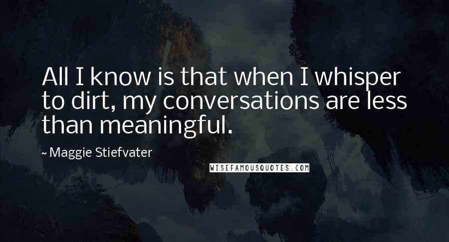 Maggie Stiefvater Quotes: All I know is that when I whisper to dirt, my conversations are less than meaningful.