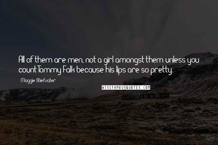 Maggie Stiefvater Quotes: All of them are men, not a girl amongst them unless you count Tommy Falk because his lips are so pretty.