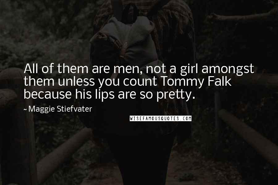Maggie Stiefvater Quotes: All of them are men, not a girl amongst them unless you count Tommy Falk because his lips are so pretty.