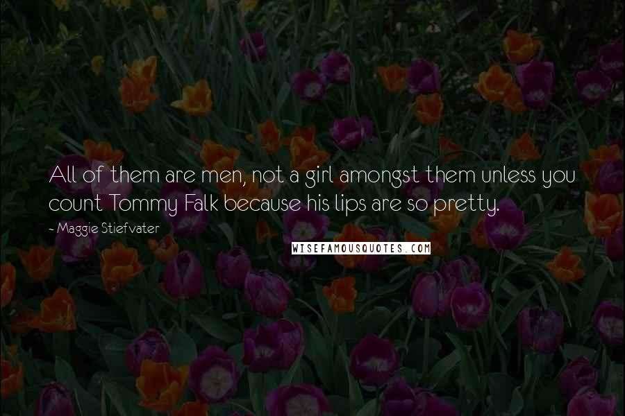 Maggie Stiefvater Quotes: All of them are men, not a girl amongst them unless you count Tommy Falk because his lips are so pretty.