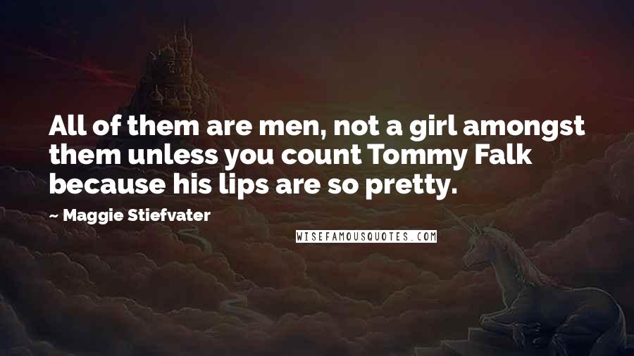 Maggie Stiefvater Quotes: All of them are men, not a girl amongst them unless you count Tommy Falk because his lips are so pretty.