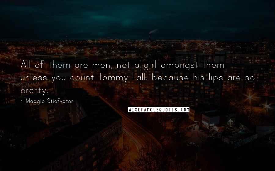Maggie Stiefvater Quotes: All of them are men, not a girl amongst them unless you count Tommy Falk because his lips are so pretty.