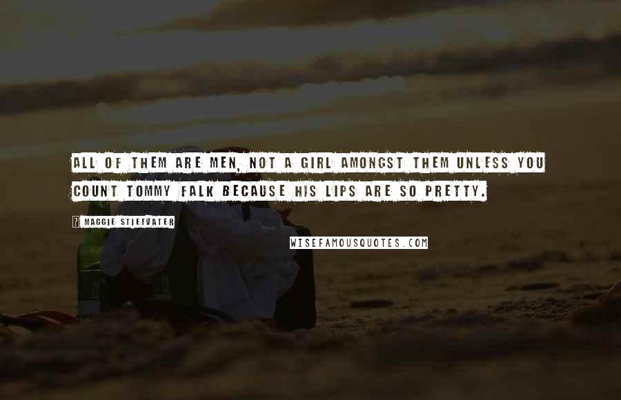 Maggie Stiefvater Quotes: All of them are men, not a girl amongst them unless you count Tommy Falk because his lips are so pretty.