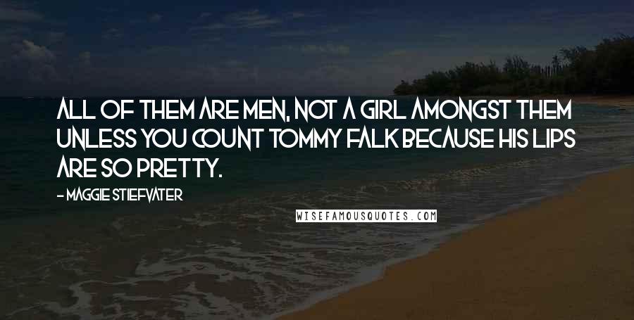 Maggie Stiefvater Quotes: All of them are men, not a girl amongst them unless you count Tommy Falk because his lips are so pretty.