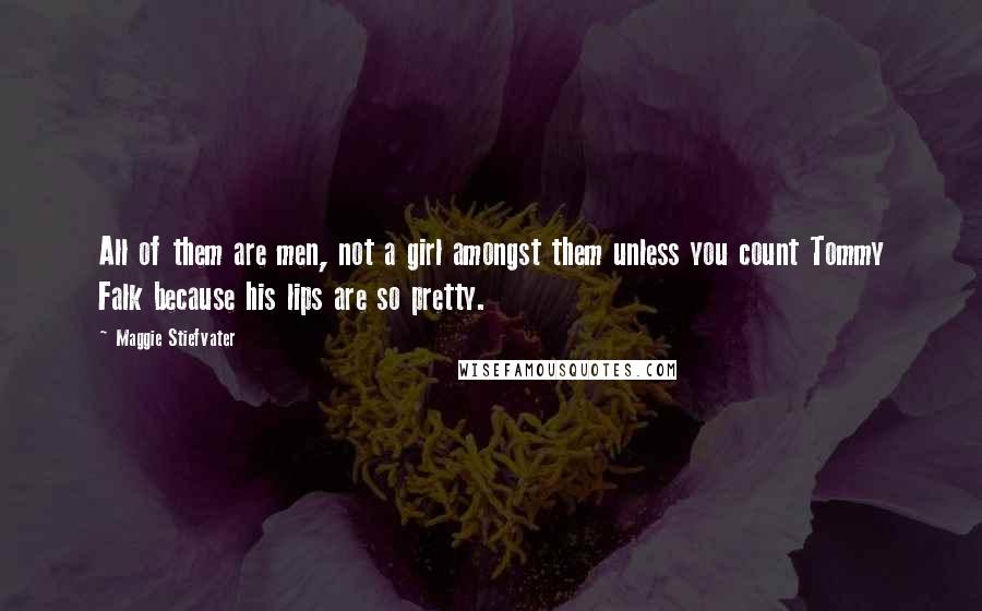 Maggie Stiefvater Quotes: All of them are men, not a girl amongst them unless you count Tommy Falk because his lips are so pretty.