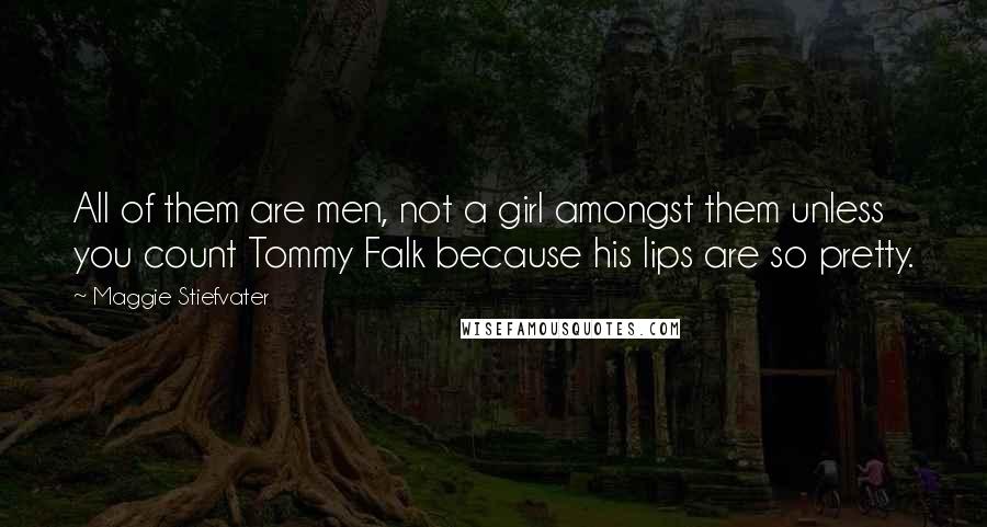 Maggie Stiefvater Quotes: All of them are men, not a girl amongst them unless you count Tommy Falk because his lips are so pretty.